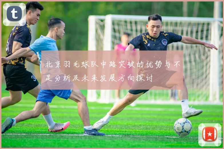 北京羽毛球队中路突破的优势与不足分析及未来发展方向探讨