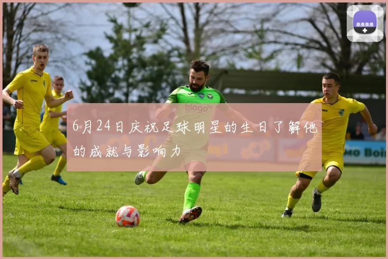 6月24日庆祝足球明星的生日了解他的成就与影响力