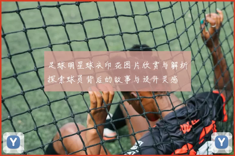 足球明星球衣印花图片欣赏与解析探索球员背后的故事与设计灵感