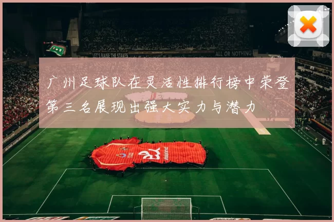 广州足球队在灵活性排行榜中荣登第三名展现出强大实力与潜力