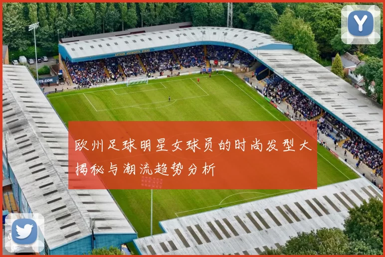 欧州足球明星女球员的时尚发型大揭秘与潮流趋势分析