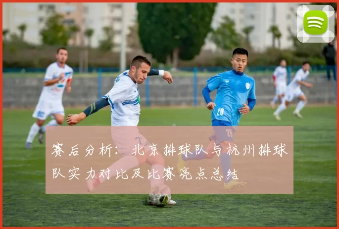 赛后分析：北京排球队与杭州排球队实力对比及比赛亮点总结