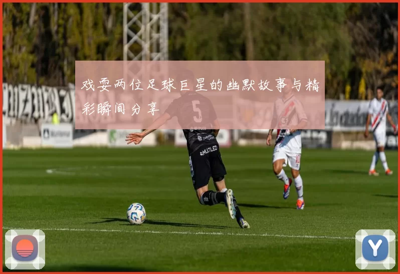 戏耍两位足球巨星的幽默故事与精彩瞬间分享