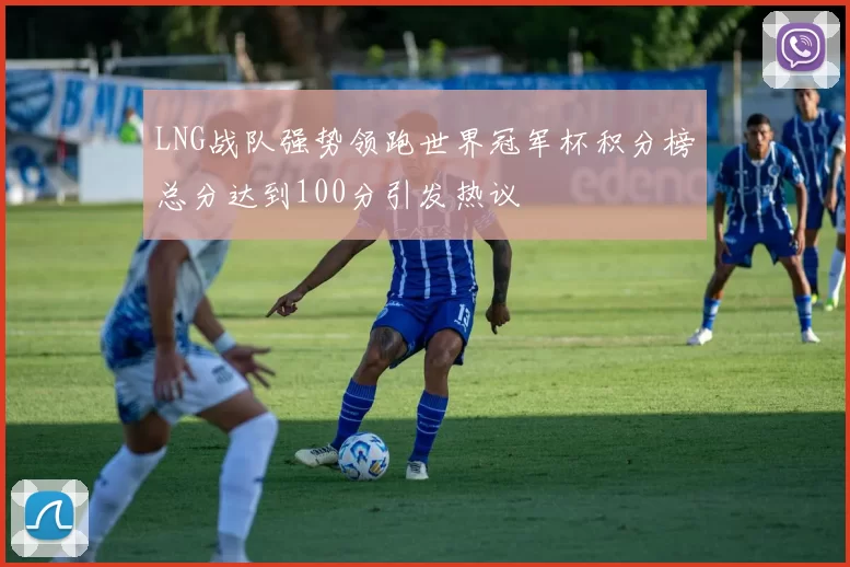 LNG战队强势领跑世界冠军杯积分榜总分达到100分引发热议
