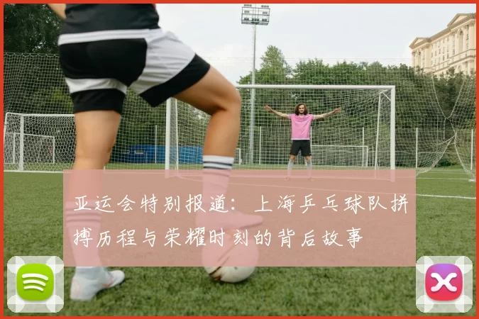 亚运会特别报道：上海乒乓球队拼搏历程与荣耀时刻的背后故事