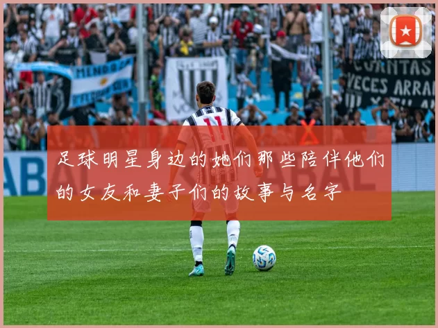 足球明星身边的她们那些陪伴他们的女友和妻子们的故事与名字