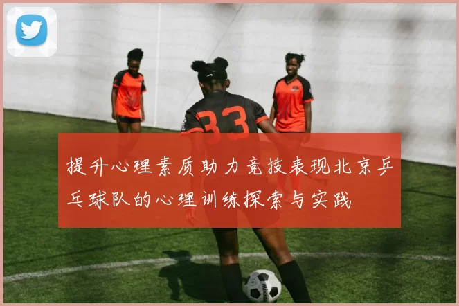 提升心理素质助力竞技表现北京乒乓球队的心理训练探索与实践