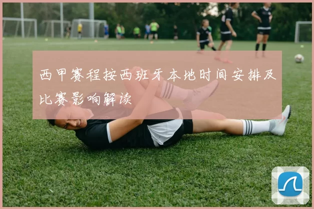 西甲赛程按西班牙本地时间安排及比赛影响解读