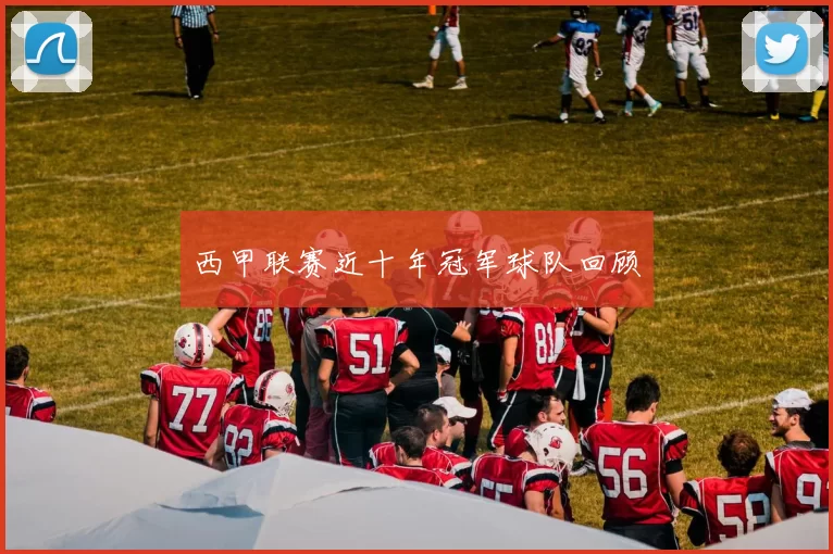 西甲联赛近十年冠军球队回顾