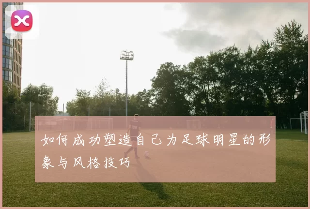 如何成功塑造自己为足球明星的形象与风格技巧