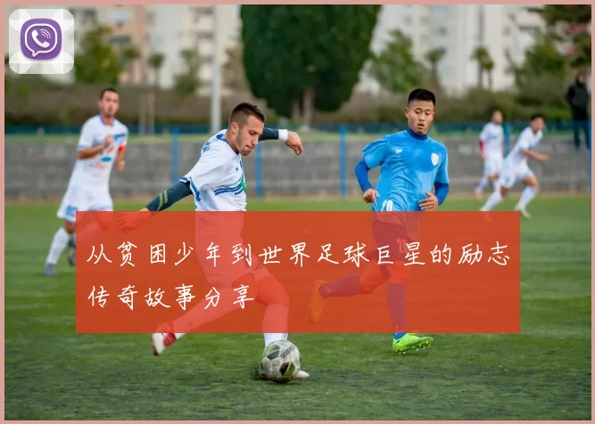 从贫困少年到世界足球巨星的励志传奇故事分享