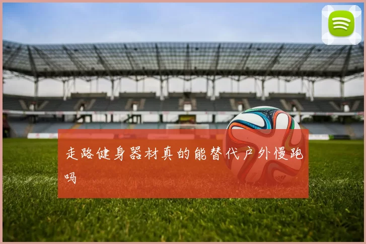走路健身器材真的能替代户外慢跑吗