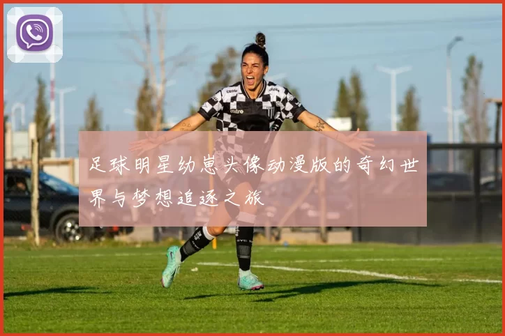 足球明星幼崽头像动漫版的奇幻世界与梦想追逐之旅