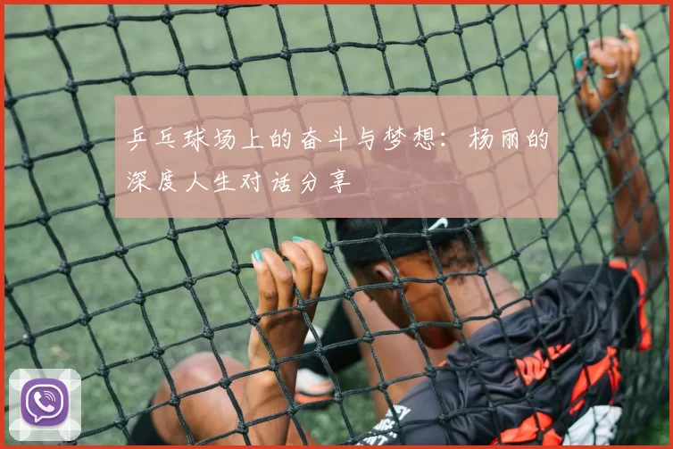 乒乓球场上的奋斗与梦想：杨丽的深度人生对话分享