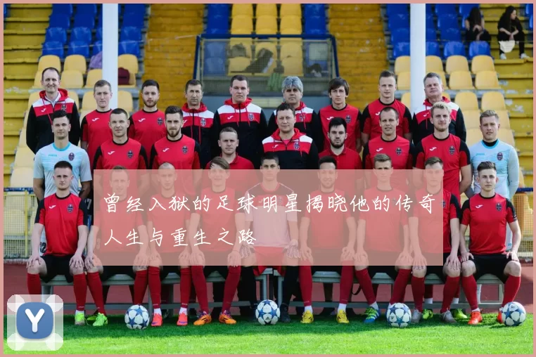 曾经入狱的足球明星揭晓他的传奇人生与重生之路