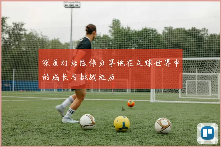 深度对话陈伟分享他在足球世界中的成长与挑战经历