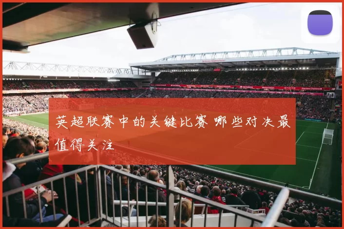 英超联赛中的关键比赛 哪些对决最值得关注