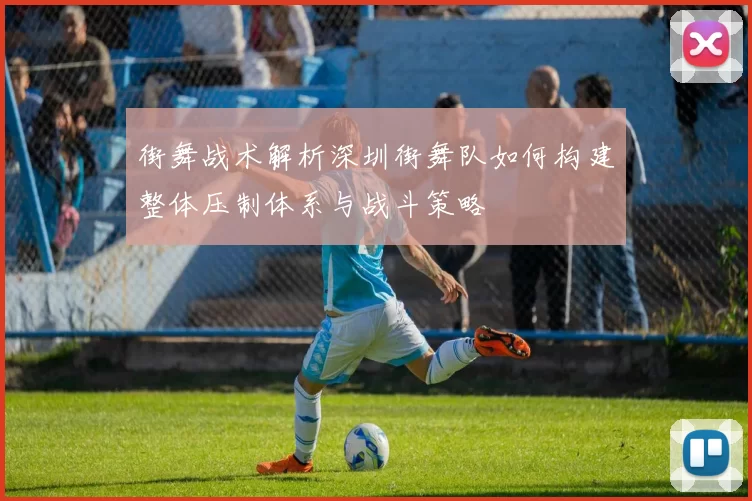 街舞战术解析深圳街舞队如何构建整体压制体系与战斗策略