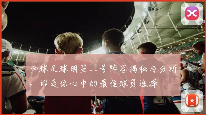 全球足球明星11号阵容揭秘与分析，谁是你心中的最佳球员选择