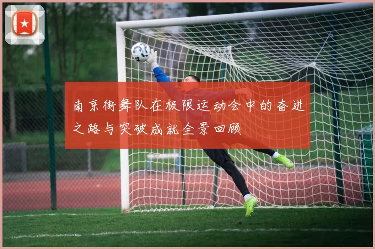 南京街舞队在极限运动会中的奋进之路与突破成就全景回顾