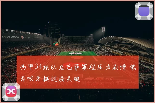 西甲34轮以后巴萨赛程压力剧增 能否咬牙挺过成关键