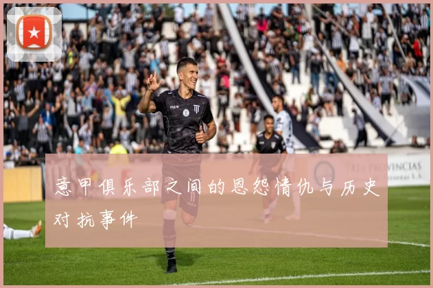 意甲俱乐部之间的恩怨情仇与历史对抗事件
