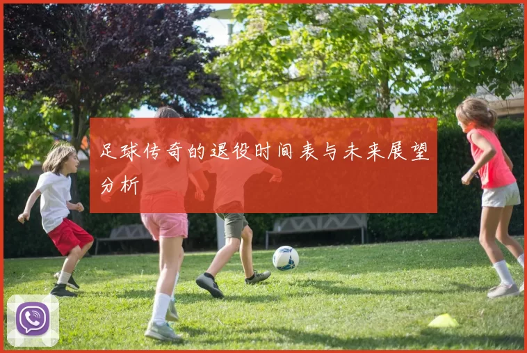 足球传奇的退役时间表与未来展望分析