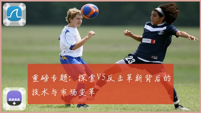 重磅专题：探索V5反击革新背后的技术与市场变革