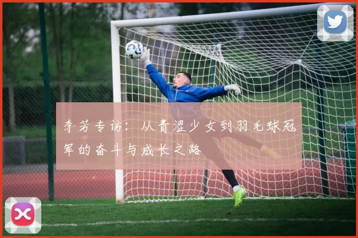 李芳专访：从青涩少女到羽毛球冠军的奋斗与成长之路