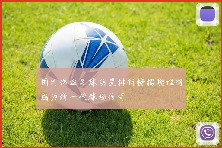 国内热血足球明星排行榜揭晓谁将成为新一代球场传奇