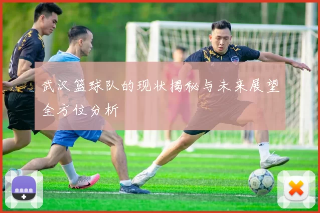 武汉篮球队的现状揭秘与未来展望全方位分析