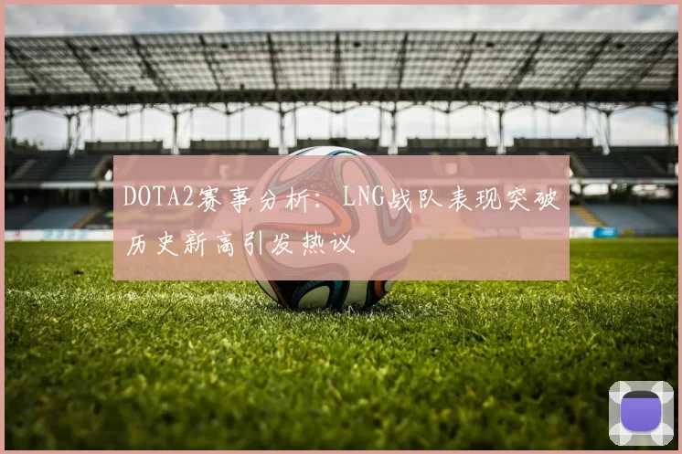 DOTA2赛事分析：LNG战队表现突破历史新高引发热议