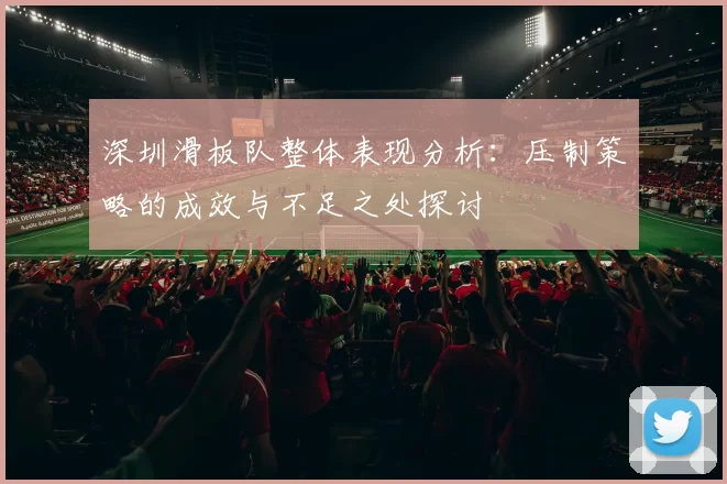 深圳滑板队整体表现分析：压制策略的成效与不足之处探讨