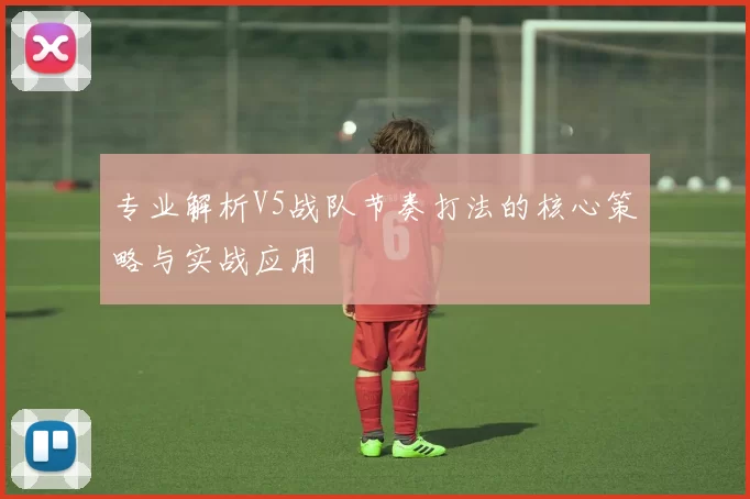 专业解析V5战队节奏打法的核心策略与实战应用