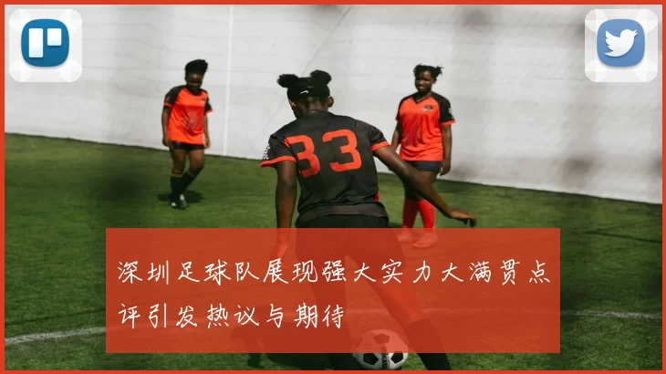 深圳足球队展现强大实力大满贯点评引发热议与期待