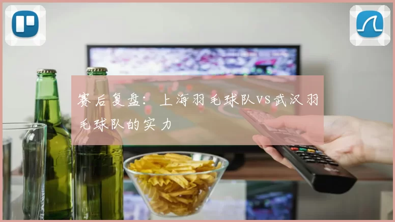 赛后复盘：上海羽毛球队vs武汉羽毛球队的实力