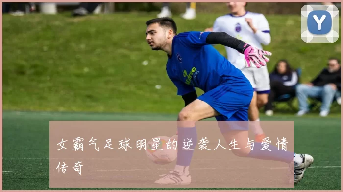 女霸气足球明星的逆袭人生与爱情传奇