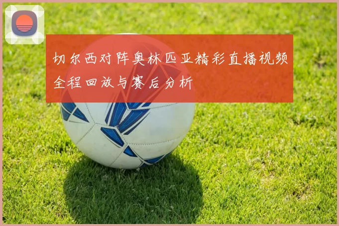 切尔西对阵奥林匹亚精彩直播视频全程回放与赛后分析