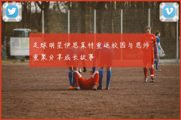足球明星伊恩莱特重返校园与恩师重聚分享成长故事
