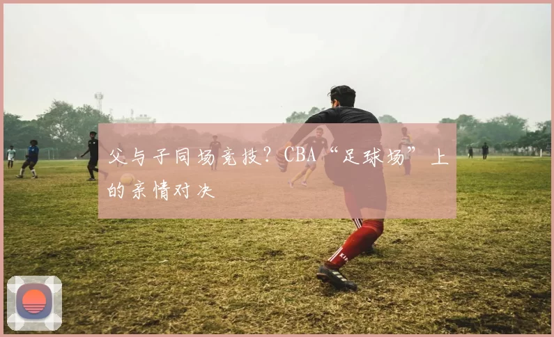 父与子同场竞技？CBA“足球场”上的亲情对决