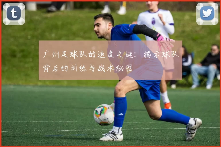 广州足球队的速度之谜：揭示球队背后的训练与战术秘密
