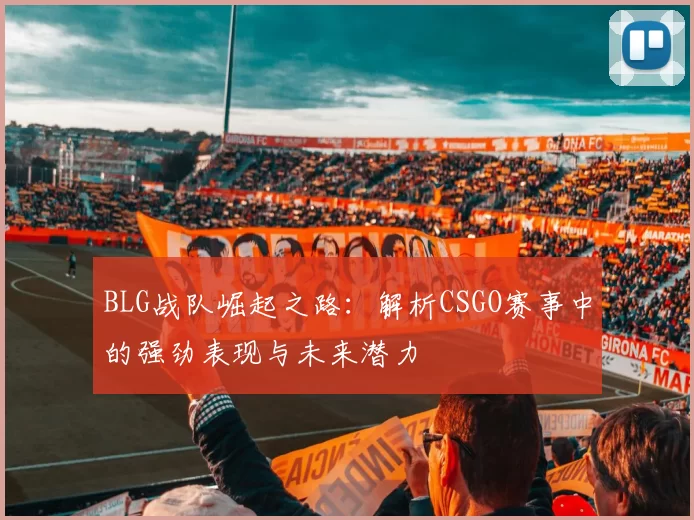 BLG战队崛起之路：解析CSGO赛事中的强劲表现与未来潜力