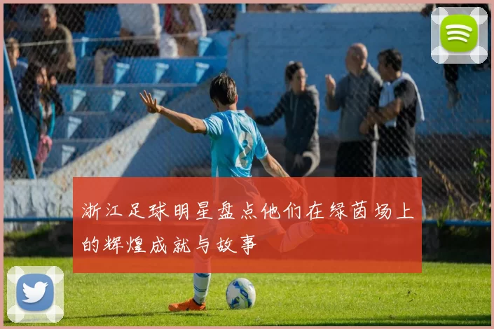 浙江足球明星盘点他们在绿茵场上的辉煌成就与故事
