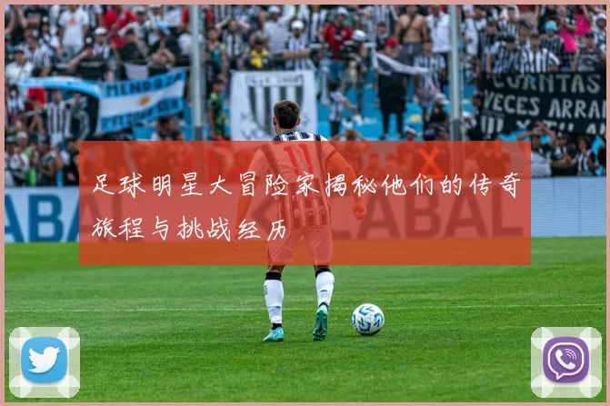 足球明星大冒险家揭秘他们的传奇旅程与挑战经历