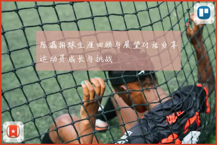 陈磊排球生涯回顾与展望对话分享运动员成长与挑战