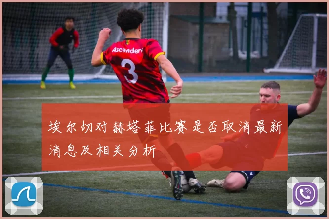埃尔切对赫塔菲比赛是否取消最新消息及相关分析