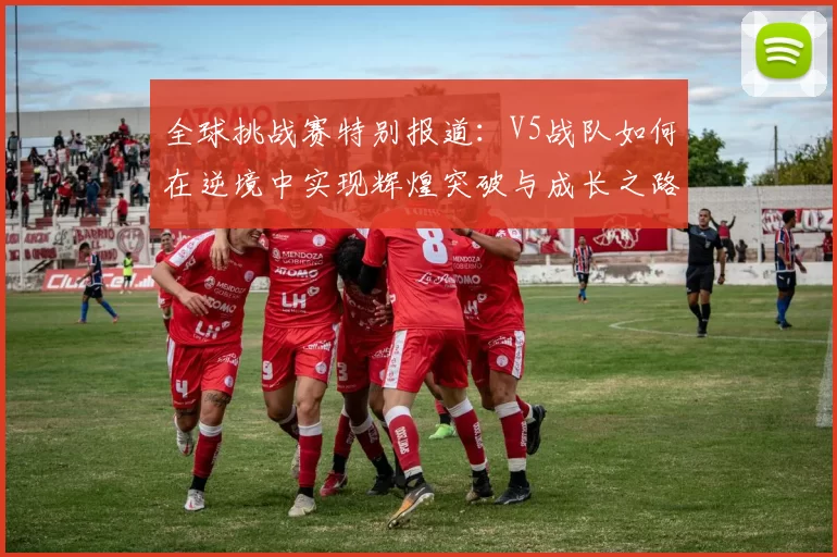 全球挑战赛特别报道：V5战队如何在逆境中实现辉煌突破与成长之路