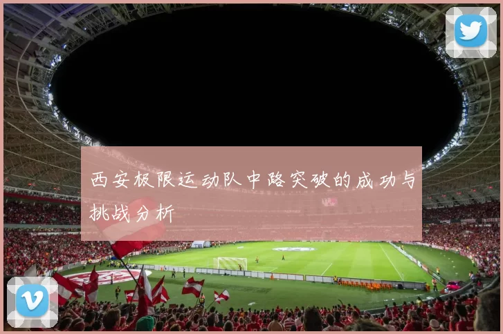 西安极限运动队中路突破的成功与挑战分析