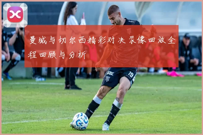 曼城与切尔西精彩对决录像回放全程回顾与分析