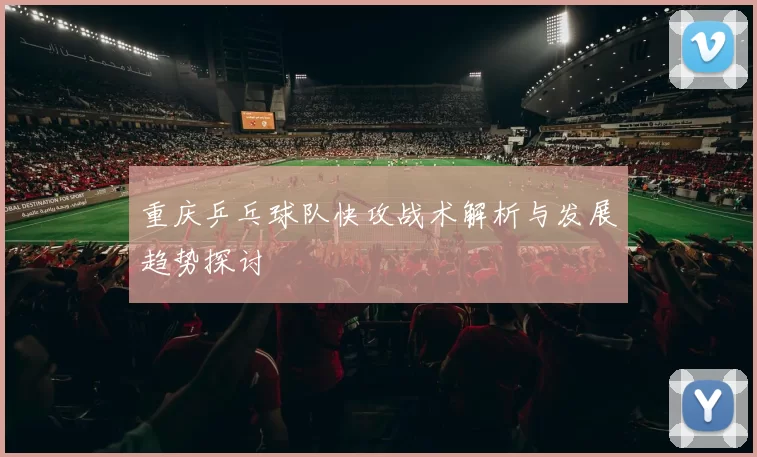 重庆乒乓球队快攻战术解析与发展趋势探讨
